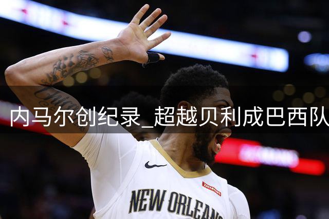 内马尔创纪录 超越贝利成巴西队史第一射手