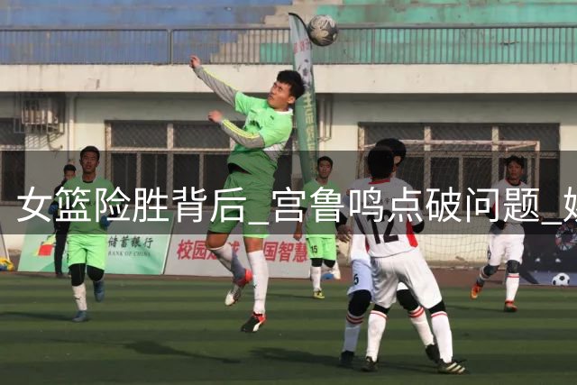 女篮险胜背后 宫鲁鸣点破问题 姚明预言终获验证